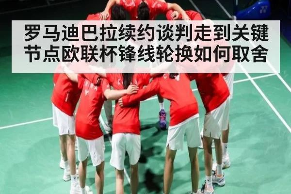 罗马迪巴拉续约谈判走到关键节点欧联杯锋线轮换如何取舍