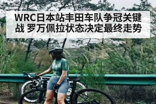 WRC日本站丰田车队争冠关键战 罗万佩拉状态决定最终走势
